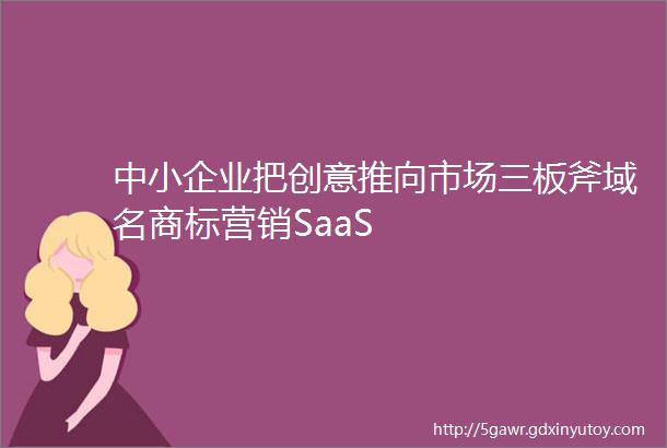 中小企业把创意推向市场三板斧域名商标营销SaaS